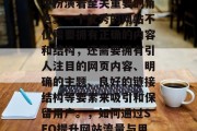 SEO(搜索引擎优化)在当今的互联网环境中扮演着至关重要的角色。一个优秀的网站不仅需要拥有正确的内容和结构,还需要拥有引人注目的网页内容、明确的主题、良好的链接结构等要素来吸引和保留用户。,如何通过SEO提升网站流量与用户体验,关键要素解析与策略建议 SEO(搜索引擎优化)在当今的互联网环境中扮演着至关重要的角色。一个优秀的网站不仅需要拥有正确的内容和结构,还需要拥有引人注目的网页内容、明确的主题、良好的链接结构等要素来吸引和保留用户。,如何通过SEO提升网站流量与用户体验,关键要素解析与策略建议