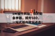 SW插件网站,你的必备神器,提升SEO,一站式插件网站必选! SW插件网站,你的必备神器,提升SEO,一站式插件网站必选!
