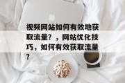 视频网站如何有效地获取流量？，网站优化技巧，如何有效获取流量?