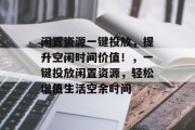 闲置资源一键投放，提升空闲时间价值！，一键投放闲置资源，轻松增值生活空余时间