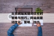 北京网站关键词优化的策略与技巧,网站关键词优化,策略、技巧 北京网站关键词优化的策略与技巧,网站关键词优化,策略、技巧