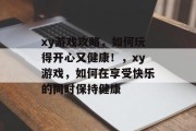 xy游戏攻略,如何玩得开心又健康!,xy游戏,如何在享受快乐的同时保持健康 xy游戏攻略,如何玩得开心又健康!,xy游戏,如何在享受快乐的同时保持健康