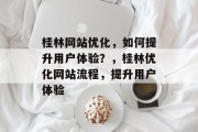 桂林网站优化,如何提升用户体验?,桂林优化网站流程,提升用户体验 桂林网站优化,如何提升用户体验?,桂林优化网站流程,提升用户体验