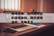 游戏攻略,如何提升你的游戏体验,提升游戏体验,攻略大全
