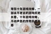 等你十年游戏攻略，一部永不老去的游戏历史长卷，十年游戏攻略，不动声色的传奇历史长卷