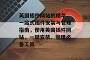 英国插件网站的精华,一站式插件安装与管理指南,使用英国插件网站,一键安装、管理必备工具 英国插件网站的精华,一站式插件安装与管理指南,使用英国插件网站,一键安装、管理必备工具