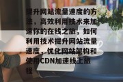 提升网站流量速度的方法,高效利用技术来加速你的在线之旅,如何利用技术提升网站流量速度,优化网站架构和使用CDN加速线上旅程 提升网站流量速度的方法,高效利用技术来加速你的在线之旅,如何利用技术提升网站流量速度,优化网站架构和使用CDN加速线上旅程