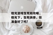 橙光游戏生死劫攻略,橙光下,生死抉择,你准备好了吗? 橙光游戏生死劫攻略,橙光下,生死抉择,你准备好了吗?