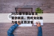 2022春节泰山客流量创新高,传统文化魅力吸引无数游客 2022春节泰山客流量创新高,传统文化魅力吸引无数游客