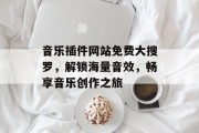 音乐插件网站免费大搜罗,解锁海量音效,畅享音乐创作之旅 音乐插件网站免费大搜罗,解锁海量音效,畅享音乐创作之旅