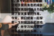 轩辕剑是一款深受广大玩家喜爱的武侠 RPG,其中的游戏攻略部分对于提升角色的成长和发挥英雄的战斗力起到了至关重要的作用。今天,我们就来一起探索一下轩辕剑中的游戏攻略,并学习如何更好地享受游戏的乐趣。,轩辕剑,游戏攻略全解析,提升角色战力,玩转游戏乐趣! 轩辕剑是一款深受广大玩家喜爱的武侠 RPG,其中的游戏攻略部分对于提升角色的成长和发挥英雄的战斗力起到了至关重要的作用。今天,我们就来一起探索一下轩辕剑中的游戏攻略,并学习如何更好地享受游戏的乐趣。,轩辕剑,游戏攻略全解析,提升角色战力,玩转游戏乐趣!