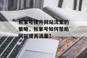 熊掌号提升网站流量的策略,熊掌号如何帮助网站提高流量? 熊掌号提升网站流量的策略,熊掌号如何帮助网站提高流量?