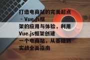 打造电商站的完美起点 - Vue.js框架的应用与体验,利用Vue.js框架创建一个电商站,从基础到实战全面指南