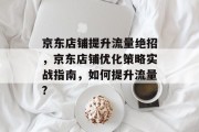 京东店铺提升流量绝招,京东店铺优化策略实战指南,如何提升流量? 京东店铺提升流量绝招,京东店铺优化策略实战指南,如何提升流量?