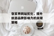 张家界网站优化,提升旅游品牌影响力的关键策略 张家界网站优化,提升旅游品牌影响力的关键策略