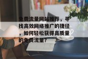 免费流量网站推荐,寻找高效网络推广的捷径,如何轻松获得高质量的免费流量? 免费流量网站推荐,寻找高效网络推广的捷径,如何轻松获得高质量的免费流量?