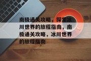 南极通关攻略，探索冰川世界的旅程指南，南极通关攻略，冰川世界的旅程指南