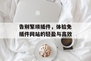 告别繁琐插件,体验免插件网站的轻盈与高效 告别繁琐插件,体验免插件网站的轻盈与高效