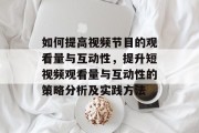 如何提高视频节目的观看量与互动性,提升短视频观看量与互动性的策略分析及实践方法 如何提高视频节目的观看量与互动性,提升短视频观看量与互动性的策略分析及实践方法