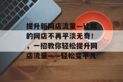 提升新网店流量—让你的网店不再平淡无奇!,一招教你轻松提升网店流量——轻松变平凡 提升新网店流量—让你的网店不再平淡无奇!,一招教你轻松提升网店流量——轻松变平凡