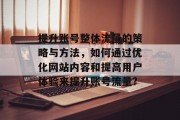 提升账号整体流量的策略与方法,如何通过优化网站内容和提高用户体验来提升账号流量? 提升账号整体流量的策略与方法,如何通过优化网站内容和提高用户体验来提升账号流量?