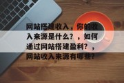 网站搭建收入,你的收入来源是什么?,如何通过网站搭建盈利?,网站收入来源有哪些? 网站搭建收入,你的收入来源是什么?,如何通过网站搭建盈利?,网站收入来源有哪些?