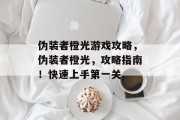 伪装者橙光游戏攻略,伪装者橙光,攻略指南!快速上手第一关 伪装者橙光游戏攻略,伪装者橙光,攻略指南!快速上手第一关