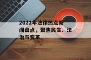 2022年法律热点新闻盘点，聚焦民生、法治与变革