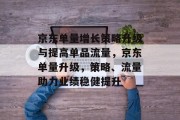 京东单量增长策略升级与提高单品流量，京东单量升级，策略、流量助力业绩稳健提升