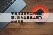 宁夏地区营销型网站搭建,助力企业线上腾飞的新引擎 宁夏地区营销型网站搭建,助力企业线上腾飞的新引擎