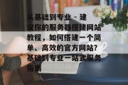 从基础到专业 - 建议你的服务器搭建网站教程,如何搭建一个简单、高效的官方网站?基础到专业一站式服务指南 从基础到专业 - 建议你的服务器搭建网站教程,如何搭建一个简单、高效的官方网站?基础到专业一站式服务指南