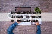 提升网站流量的策略与实践指南,提升网站流量,策略与实践指南 提升网站流量的策略与实践指南,提升网站流量,策略与实践指南