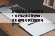 皇冠店铺流量如何提升?皇冠店铺流量攻略,提升策略与实战案例分享 皇冠店铺流量如何提升?皇冠店铺流量攻略,提升策略与实战案例分享