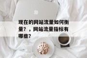 现在的网站流量如何衡量?,网站流量指标有哪些? 现在的网站流量如何衡量?,网站流量指标有哪些?
