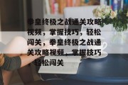 拳皇终极之战通关攻略视频，掌握技巧，轻松闯关，拳皇终极之战通关攻略视频，掌握技巧，轻松闯关