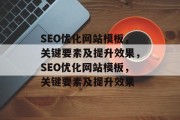 SEO优化网站模板,关键要素及提升效果,SEO优化网站模板,关键要素及提升效果 SEO优化网站模板,关键要素及提升效果,SEO优化网站模板,关键要素及提升效果