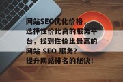 网站SEO优化价格,选择性价比高的服务平台,找到性价比最高的网站 SEO 服务?提升网站排名的秘诀! 网站SEO优化价格,选择性价比高的服务平台,找到性价比最高的网站 SEO 服务?提升网站排名的秘诀!