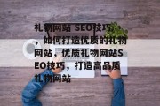 礼物网站 SEO技巧,如何打造优质的礼物网站,优质礼物网站SEO技巧,打造高品质礼物网站 礼物网站 SEO技巧,如何打造优质的礼物网站,优质礼物网站SEO技巧,打造高品质礼物网站