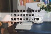 如何在博客中提升流量?秘诀值得你学习!,提升博客流量,5个策略和技巧 如何在博客中提升流量?秘诀值得你学习!,提升博客流量,5个策略和技巧