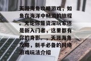 天涯海角攻略游戏,如鱼在海洋中畅游的旅程。无论你是资深玩家还是新入门者,这里都有你的身影。,天涯海角攻略,新手必备的网络游戏玩法介绍 天涯海角攻略游戏,如鱼在海洋中畅游的旅程。无论你是资深玩家还是新入门者,这里都有你的身影。,天涯海角攻略,新手必备的网络游戏玩法介绍