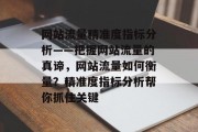 网站流量精准度指标分析——把握网站流量的真谛,网站流量如何衡量?精准度指标分析帮你抓住关键 网站流量精准度指标分析——把握网站流量的真谛,网站流量如何衡量?精准度指标分析帮你抓住关键