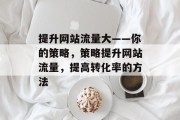 提升网站流量大——你的策略,策略提升网站流量,提高转化率的方法 提升网站流量大——你的策略,策略提升网站流量,提高转化率的方法
