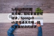 SpongeBob通关攻略,轻松掌握游戏秘诀,SpongeBob游戏通关攻略,轻松掌握秘诀的秘诀 SpongeBob通关攻略,轻松掌握游戏秘诀,SpongeBob游戏通关攻略,轻松掌握秘诀的秘诀