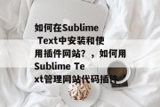 如何在Sublime Text中安装和使用插件网站?,如何用Sublime Text管理网站代码插件 如何在Sublime Text中安装和使用插件网站?,如何用Sublime Text管理网站代码插件