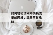 如何轻松访问不消耗流量的网站,流量节省攻略 如何轻松访问不消耗流量的网站,流量节省攻略