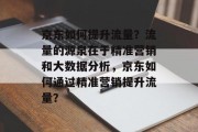 京东如何提升流量？流量的源泉在于精准营销和大数据分析，京东如何通过精准营销提升流量？