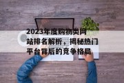 2023年度购物类网站排名解析,揭秘热门平台背后的竞争格局 2023年度购物类网站排名解析,揭秘热门平台背后的竞争格局