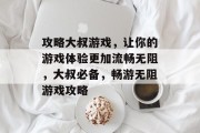 攻略大叔游戏，让你的游戏体验更加流畅无阻，大叔必备，畅游无阻游戏攻略