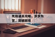 死路通关攻略,步步为营,突破困境 死路通关攻略,步步为营,突破困境