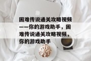 困难传说通关攻略视频——你的游戏助手,困难传说通关攻略视频,你的游戏助手 困难传说通关攻略视频——你的游戏助手,困难传说通关攻略视频,你的游戏助手